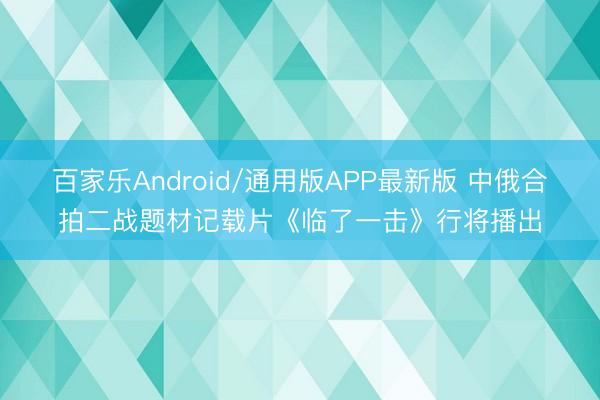 百家乐Android/通用版APP最新版 中俄合拍二战题材记载片《临了一击》行将播出