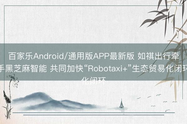 百家乐Android/通用版APP最新版 如祺出行牵手黑芝麻智能 共同加快“Robotaxi+”生态贸易化闭环