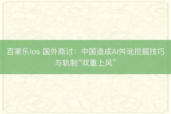 百家乐ios 国外商讨：中国造成AI舛讹挖掘技巧与轨制“双重上风”