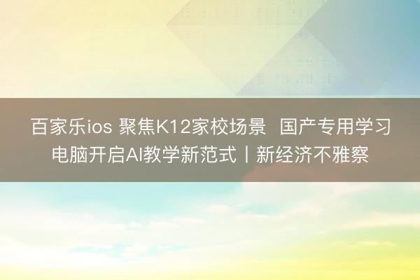 百家乐ios 聚焦K12家校场景  国产专用学习电脑开启AI教学新范式丨新经济不雅察
