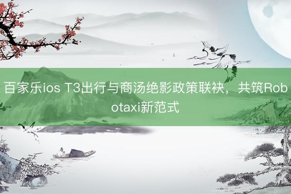 百家乐ios T3出行与商汤绝影政策联袂,共筑Robotaxi新范式