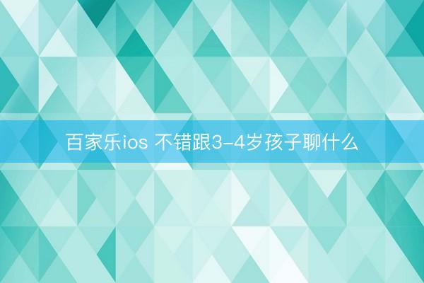百家乐ios 不错跟3-4岁孩子聊什么