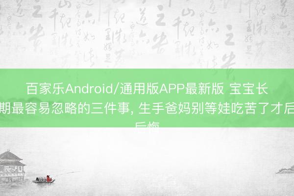 百家乐Android/通用版APP最新版 宝宝长牙期最容易忽略的三件事, 生手爸妈别等娃吃苦了才后悔