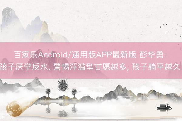 百家乐Android/通用版APP最新版 彭华勇: 孩子厌学反水, 警惕浮滥型甘愿越多, 孩子躺平越久!