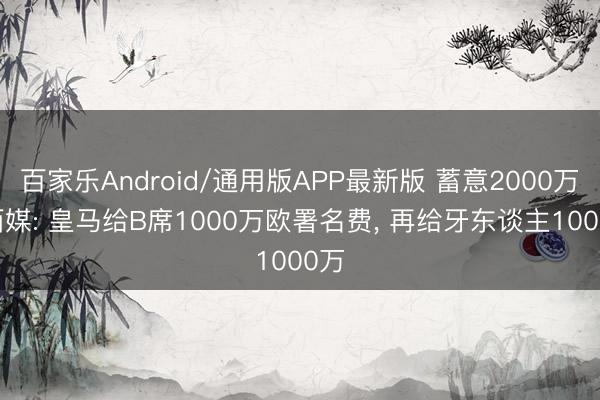 百家乐Android/通用版APP最新版 蓄意2000万! 西媒: 皇马给B席1000万欧署名费, 再给牙东谈主1000万