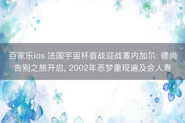 百家乐ios 法国宇宙杯首战迎战塞内加尔: 德尚告别之旅开启, 2002年恶梦重现遍及会人寿
