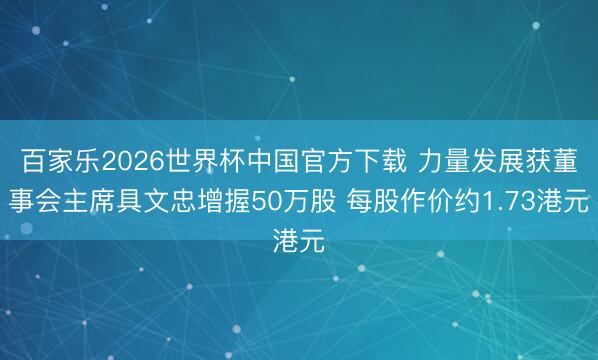 百家乐2026世界杯中国官方下载 力量发展获董事会主席具文忠增握50万股 每股作价约1.73港元
