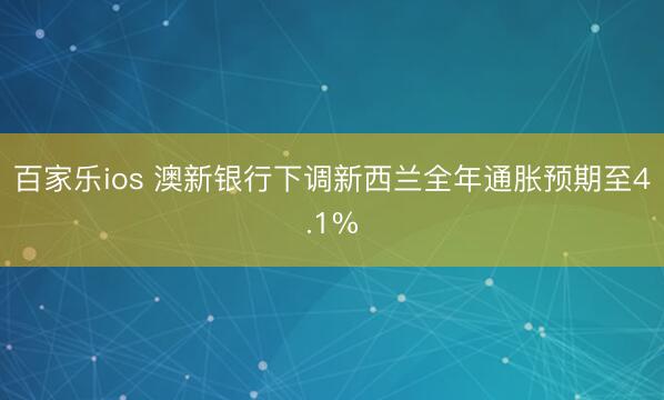 百家乐ios 澳新银行下调新西兰全年通胀预期至4.1%