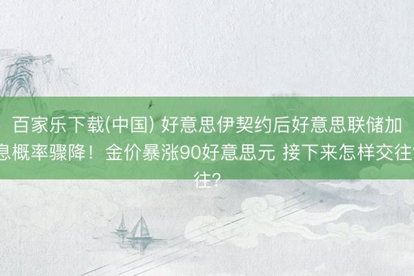 百家乐下载(中国) 好意思伊契约后好意思联储加息概率骤降！金价暴涨90好意思元 接下来怎样交往？