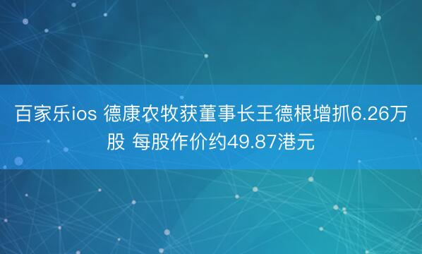 百家乐ios 德康农牧获董事长王德根增抓6.26万股 每股作价约49.87港元
