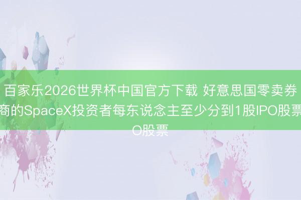 百家乐2026世界杯中国官方下载 好意思国零卖券商的SpaceX投资者每东说念主至少分到1股IPO股票