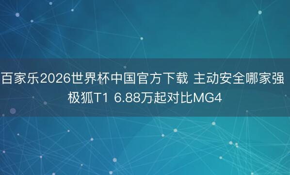 百家乐2026世界杯中国官方下载 主动安全哪家强 极狐T1 6.88万起对比MG4