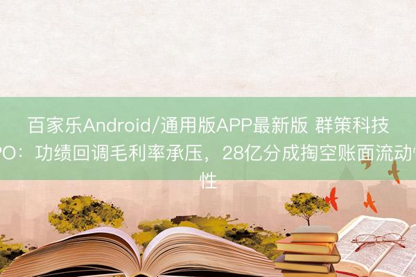 百家乐Android/通用版APP最新版 群策科技IPO：功绩回调毛利率承压，28亿分成掏空账面流动性