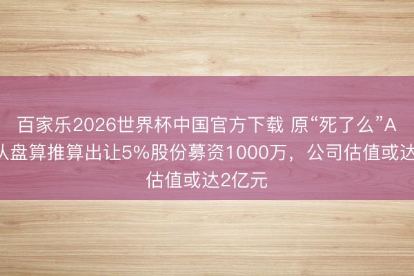百家乐2026世界杯中国官方下载 原“死了么”APP团队盘算推算出让5%股份募资1000万,公司估值或达2亿元