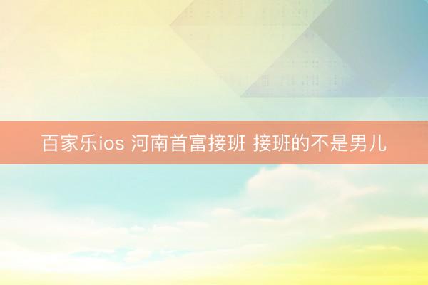 百家乐ios 河南首富接班 接班的不是男儿