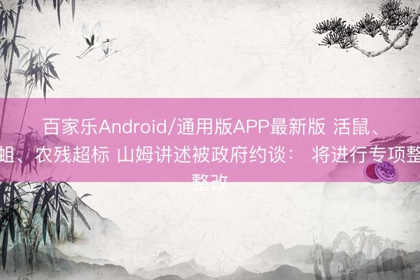 百家乐Android/通用版APP最新版 活鼠、活蛆、农残超标 山姆讲述被政府约谈： 将进行专项整改