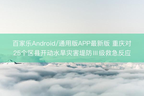 百家乐Android/通用版APP最新版 重庆对25个区县开动水旱灾害堤防Ⅲ级救急反应