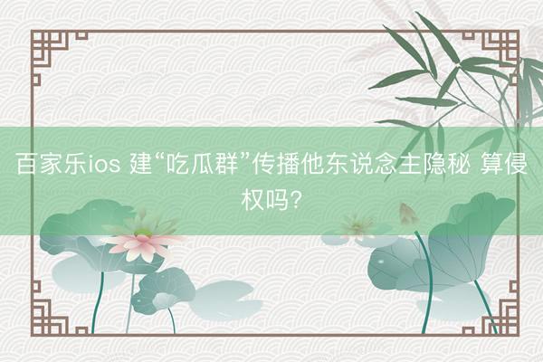 百家乐ios 建“吃瓜群”传播他东说念主隐秘 算侵权吗?