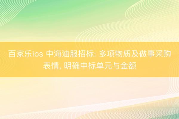 百家乐ios 中海油服招标: 多项物质及做事采购表情, 明确中标单元与金额