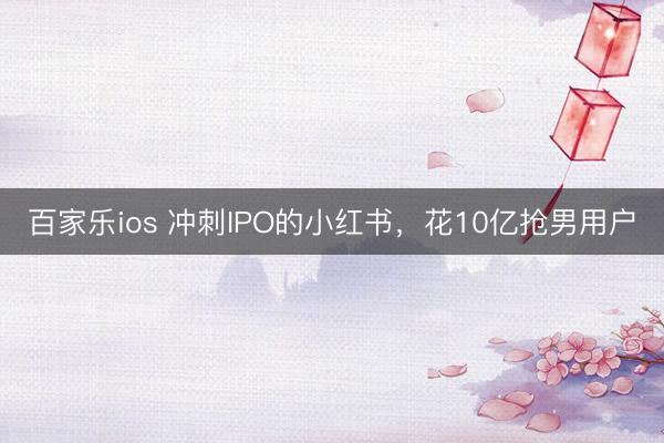 百家乐ios 冲刺IPO的小红书，花10亿抢男用户