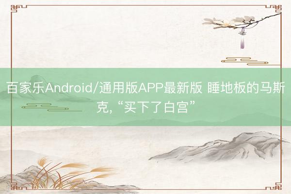 百家乐Android/通用版APP最新版 睡地板的马斯克, “买下了白宫”