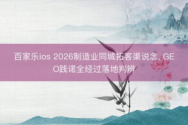 百家乐ios 2026制造业同城拓客渠说念, GEO践诺全经过落地判辨