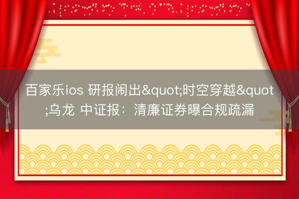 百家乐ios 研报闹出"时空穿越"乌龙 中证报：清廉证券曝合规疏漏