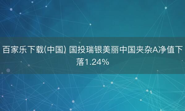 百家乐下载(中国) 国投瑞银美丽中国夹杂A净值下落1.24%