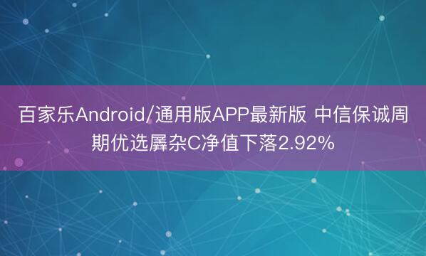 百家乐Android/通用版APP最新版 中信保诚周期优选羼杂C净值下落2.92%