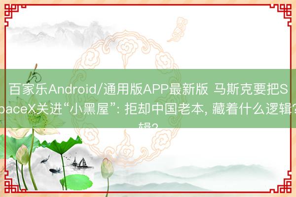 百家乐Android/通用版APP最新版 马斯克要把SpaceX关进“小黑屋”: 拒却中国老本, 藏着什么逻辑?